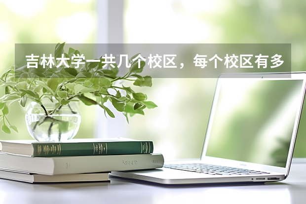 吉林大学一共几个校区，每个校区有多少人，大四的有多少人，都是什么专业的，就是说是不是工科就成