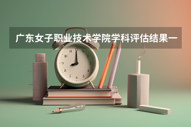 广东女子职业技术学院学科评估结果一览表