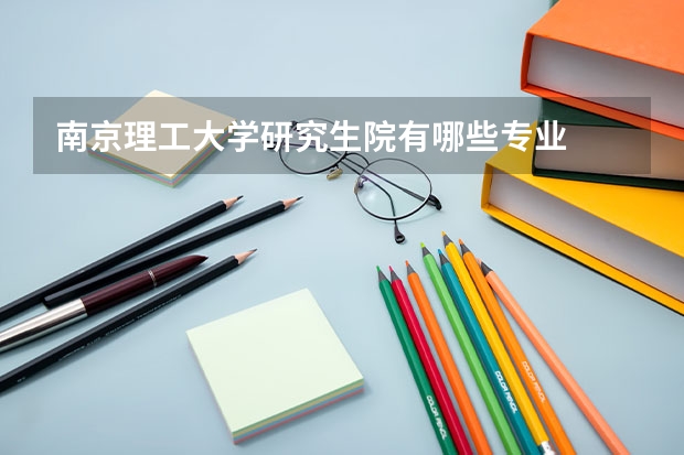 南京理工大学研究生院有哪些专业