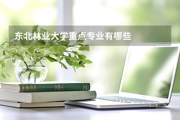 东北林业大学重点专业有哪些
