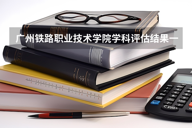广州铁路职业技术学院学科评估结果一览表
