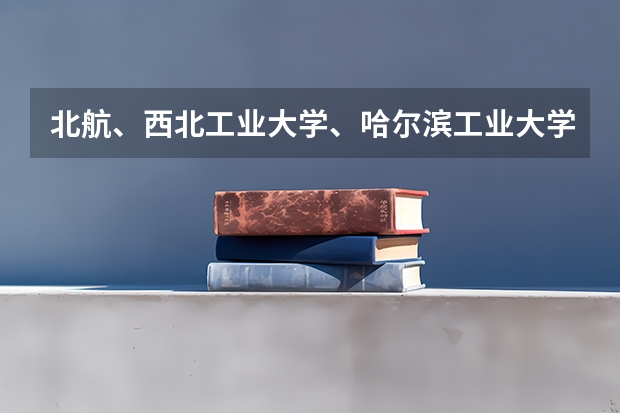北航、西北工业大学、哈尔滨工业大学、北京理工哪个更牛，我是理科生，想学航空航天专业