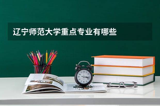 辽宁师范大学重点专业有哪些