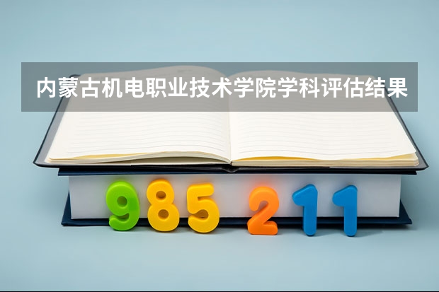 内蒙古机电职业技术学院学科评估结果一览表