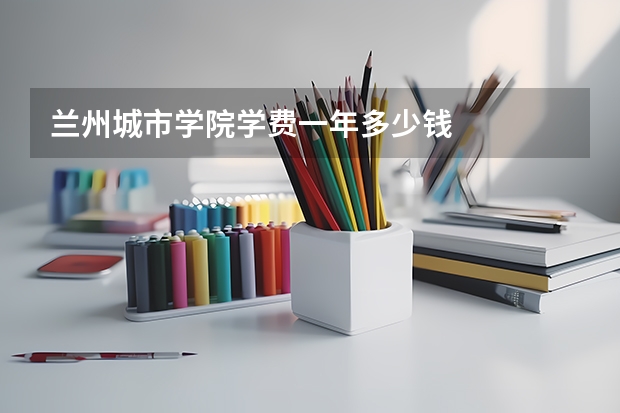 兰州城市学院学费一年多少钱