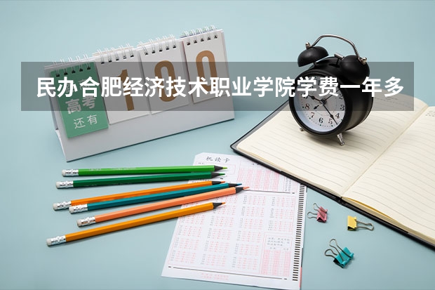 民办合肥经济技术职业学院学费一年多少钱