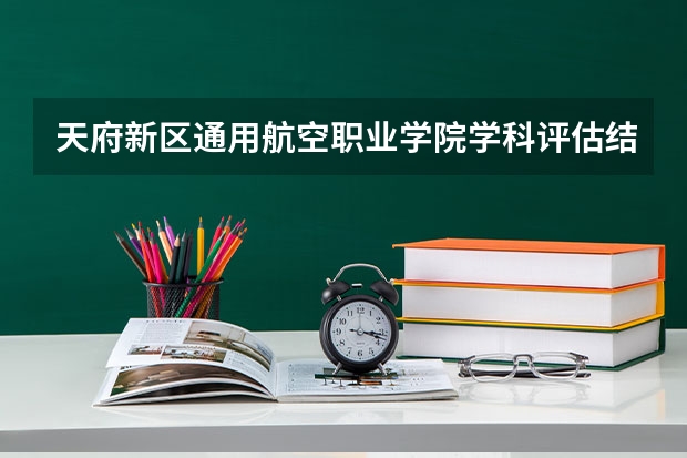 天府新区通用航空职业学院学科评估结果一览表