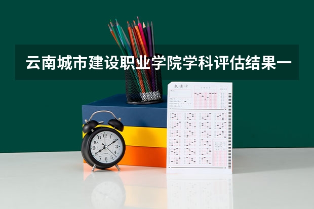 云南城市建设职业学院学科评估结果一览表