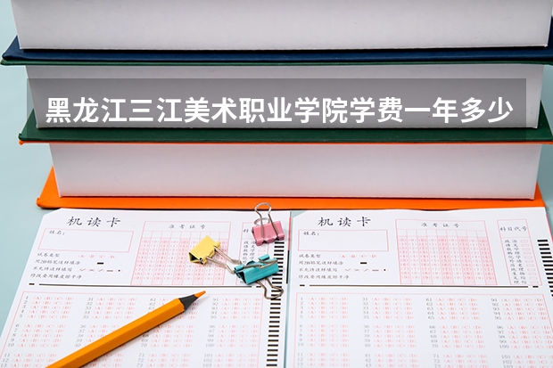 黑龙江三江美术职业学院学费一年多少钱