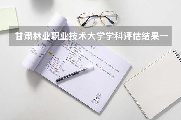 甘肃林业职业技术大学学科评估结果一览表
