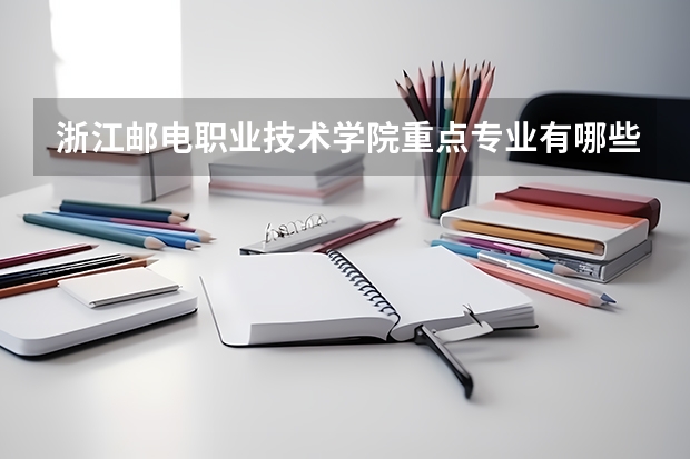 浙江邮电职业技术学院重点专业有哪些