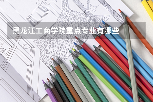 黑龙江工商学院重点专业有哪些