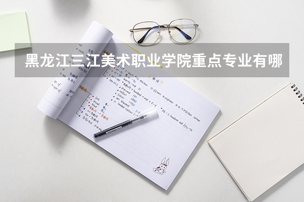 黑龙江三江美术职业学院重点专业有哪些