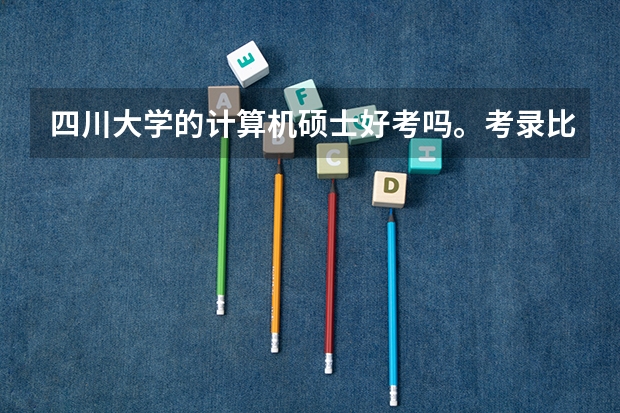 四川大学的计算机硕士好考吗。考录比是多少。就业怎么样