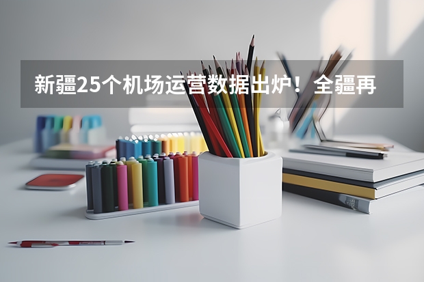 新疆25个机场运营数据出炉!全疆再掀建设潮:2025年前增至37个机场 新疆省考2025年报名时间