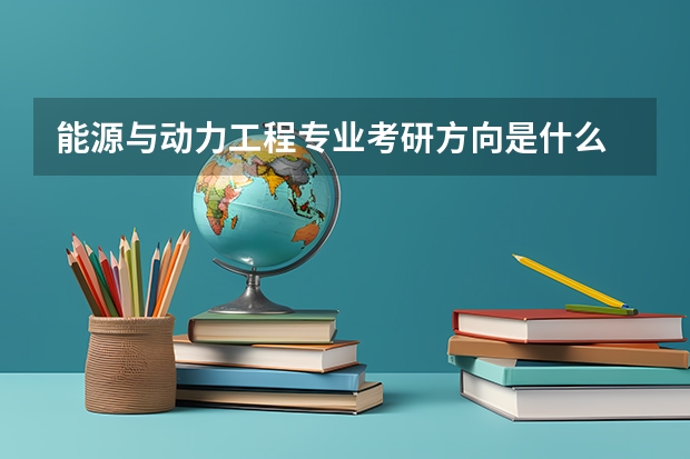 能源与动力工程专业考研方向是什么