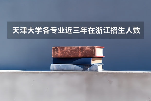 天津大学各专业近三年在浙江招生人数一览表