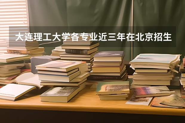 大连理工大学各专业近三年在北京招生人数一览表