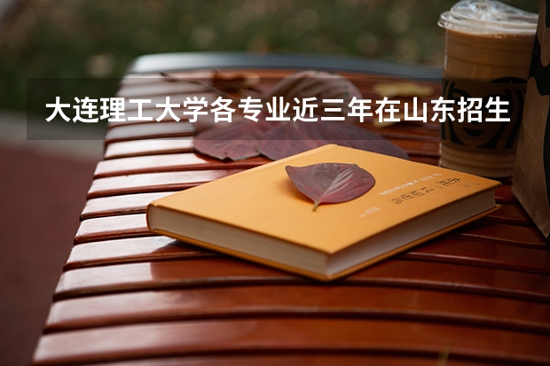 大连理工大学各专业近三年在山东招生人数一览表