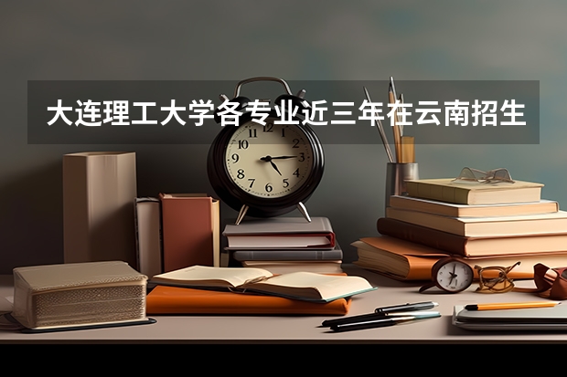 大连理工大学各专业近三年在云南招生人数一览表