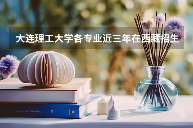 大连理工大学各专业近三年在西藏招生人数一览表