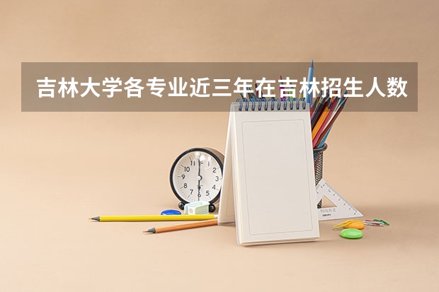 吉林大学各专业近三年在吉林招生人数一览表