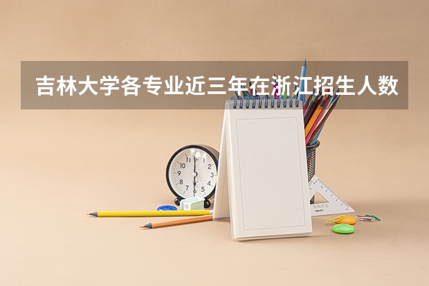 吉林大学各专业近三年在浙江招生人数一览表
