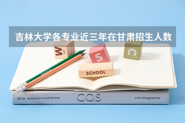 吉林大学各专业近三年在甘肃招生人数一览表