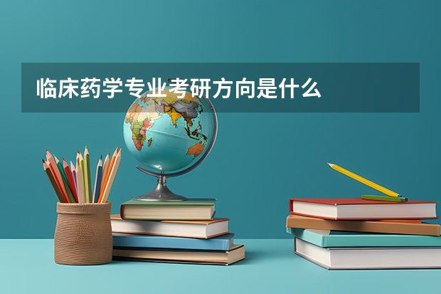 临床药学专业考研方向是什么