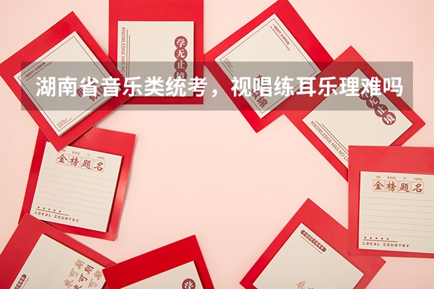 湖南省音乐类统考，视唱练耳乐理难吗？