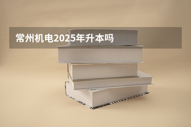 常州机电2025年升本吗