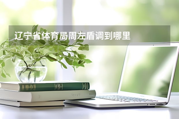 辽宁省体育局周左盾调到哪里