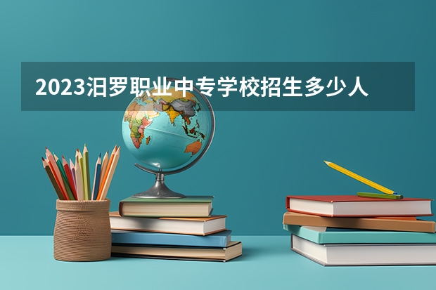 2023汨罗职业中专学校招生多少人 汨罗职业中专学校录取分数多少