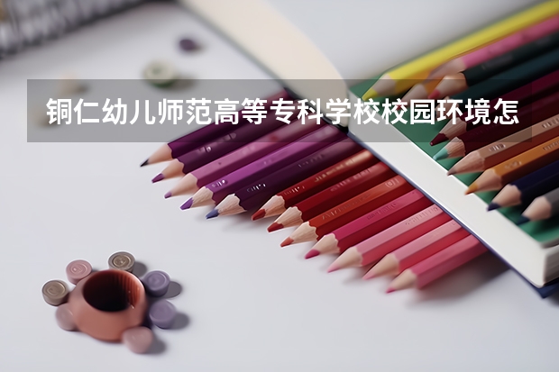 铜仁幼儿师范高等专科学校校园环境怎么样 铜仁幼儿师范高等专科学校宿舍环境好不好