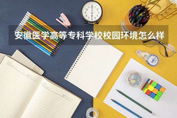 安徽医学高等专科学校校园环境怎么样 安徽医学高等专科学校宿舍环境好不好