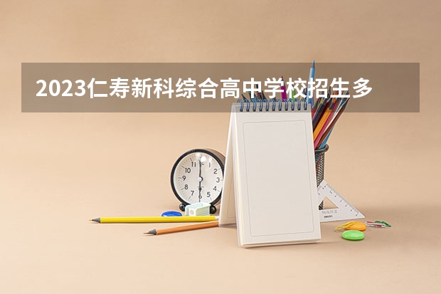 2023仁寿新科综合高中学校招生多少人 仁寿新科综合高中学校录取分数多少