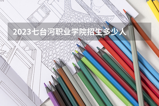 2023七台河职业学院招生多少人 七台河职业学院录取分数多少