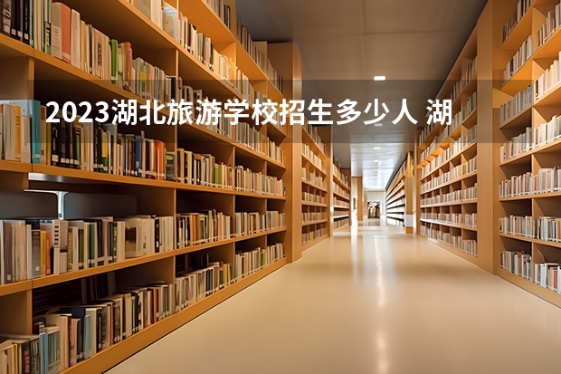 2023湖北旅游学校招生多少人 湖北旅游学校录取分数多少