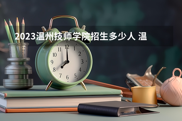 2023温州技师学院招生多少人 温州技师学院录取分数多少