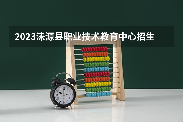 2023涞源县职业技术教育中心招生多少人 涞源县职业技术教育中心录取分数多少