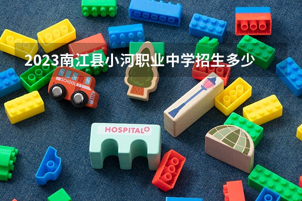 2023南江县小河职业中学招生多少人 南江县小河职业中学录取分数多少