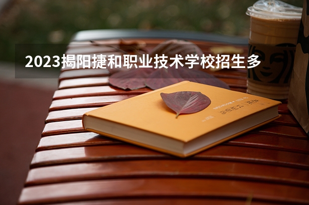 2023揭阳捷和职业技术学校招生多少人 揭阳捷和职业技术学校录取分数多少