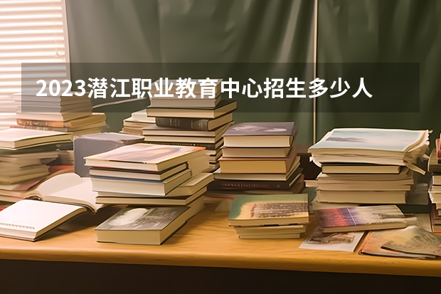 2023潜江职业教育中心招生多少人 潜江职业教育中心录取分数多少