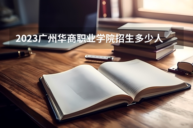 2023广州华商职业学院招生多少人 广州华商职业学院录取分数多少