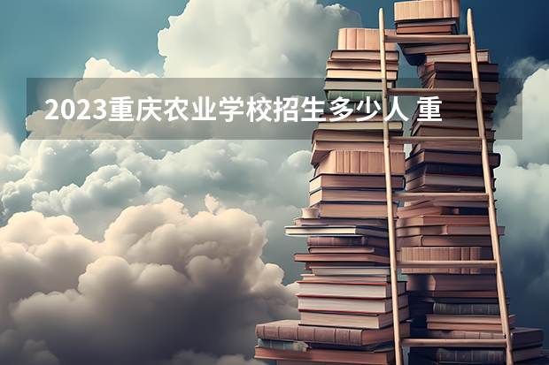 2023重庆农业学校招生多少人 重庆农业学校录取分数多少