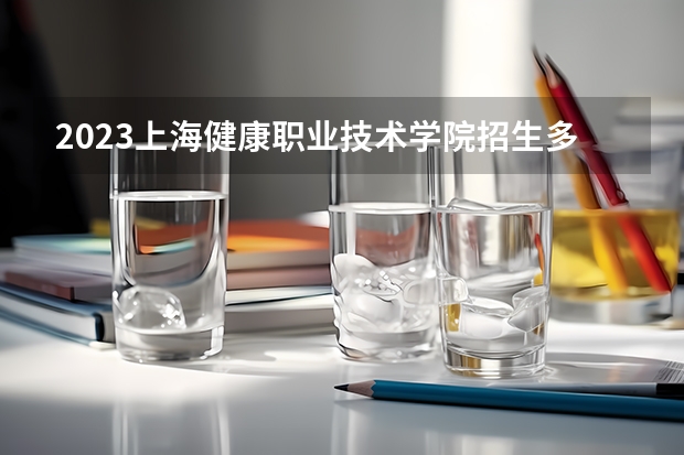 2023上海健康职业技术学院招生多少人 上海健康职业技术学院录取分数多少