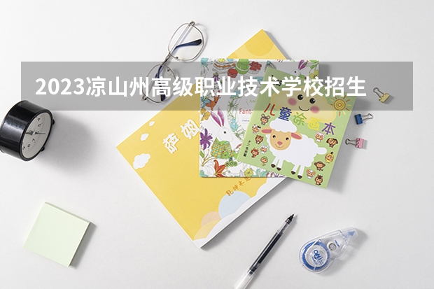 2023凉山州高级职业技术学校招生多少人 凉山州高级职业技术学校录取分数多少