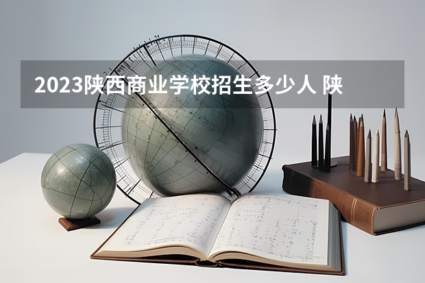 2023陕西商业学校招生多少人 陕西商业学校录取分数多少
