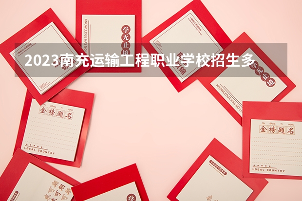 2023南充运输工程职业学校招生多少人 南充运输工程职业学校录取分数多少