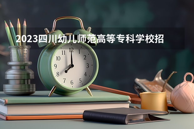 2023四川幼儿师范高等专科学校招生多少人 四川幼儿师范高等专科学校录取分数多少